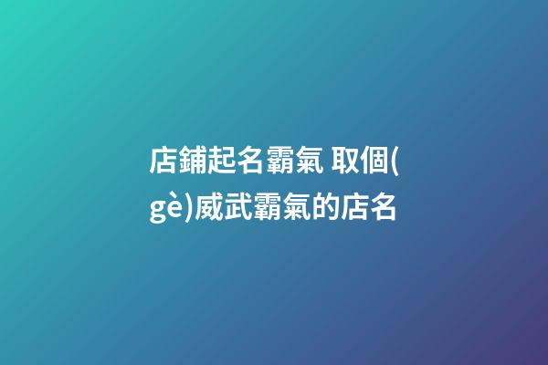 店鋪起名霸氣 取個(gè)威武霸氣的店名